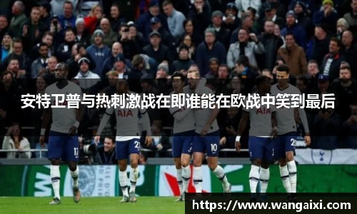 安特卫普与热刺激战在即谁能在欧战中笑到最后
