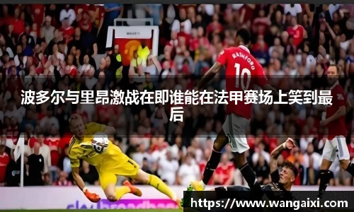 波多尔与里昂激战在即谁能在法甲赛场上笑到最后